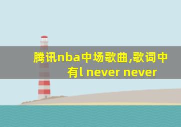 腾讯nba中场歌曲,歌词中有l never never